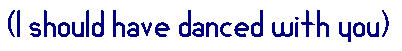 (I should have danced with you)